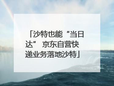 沙特也能“当日达” 京东自营快递业务落地沙特