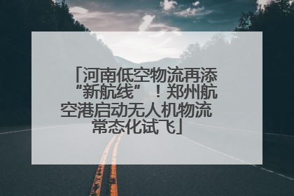 河南低空物流再添“新航线”！郑州航空港启动无人机物流常态化试飞