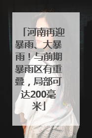 河南再迎暴雨、大暴雨！与前期暴雨区有重叠，局部可达200毫米