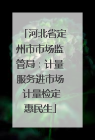 河北省定州市市场监管局：计量服务进市场 计量检定惠民生