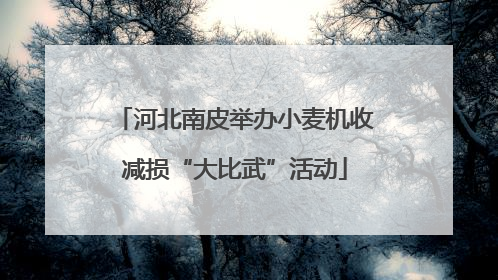河北南皮举办小麦机收减损“大比武”活动