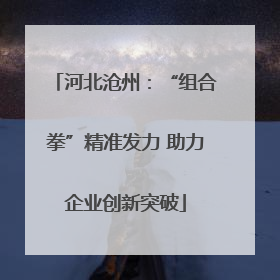 河北沧州：“组合拳”精准发力 助力企业创新突破