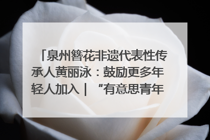 泉州簪花非遗代表性传承人黄丽泳：鼓励更多年轻人加入｜“有意思青年”高校公益计划