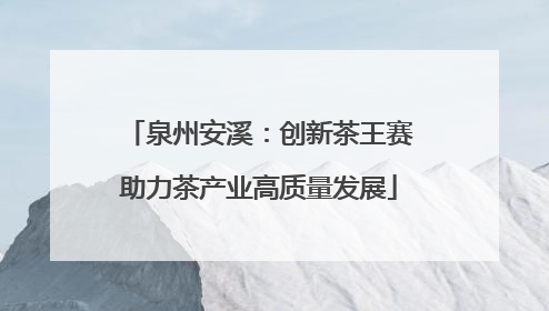 泉州安溪：创新茶王赛助力茶产业高质量发展