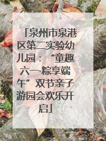 泉州市泉港区第二实验幼儿园：“童趣六一·粽享端午”双节亲子游园会欢乐开启