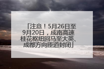 注意！5月26日至9月20日，成南高速桂花枢纽回马至大英、成都方向匝道封闭