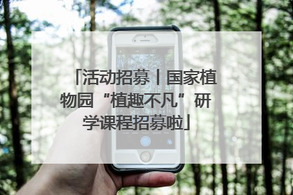 活动招募丨国家植物园“植趣不凡”研学课程招募啦