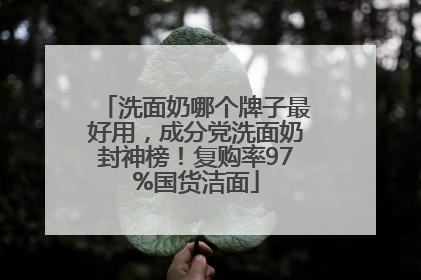 洗面奶哪个牌子最好用，成分党洗面奶封神榜！复购率97%国货洁面