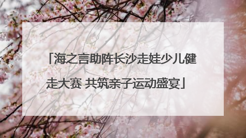 海之言助阵长沙走娃少儿健走大赛 共筑亲子运动盛宴