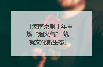 海南京剧十年重燃“烟火气” 筑就文化新生态
