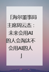 海尔董事局主席周云杰：未来会用AI的人会淘汰不会用AI的人