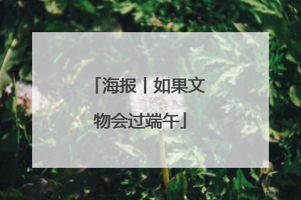 海报丨如果文物会过端午