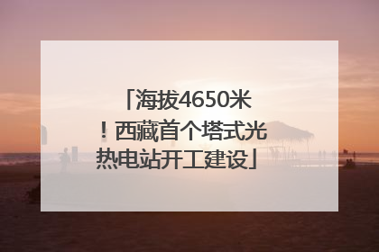海拔4650米！西藏首个塔式光热电站开工建设