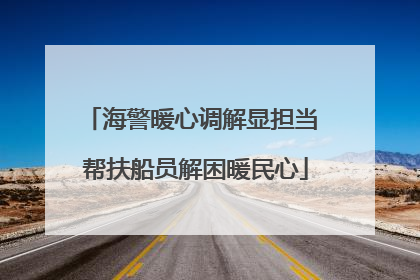 海警暖心调解显担当 帮扶船员解困暖民心