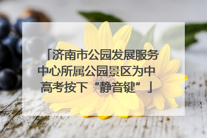 济南市公园发展服务中心所属公园景区为中高考按下“静音键”
