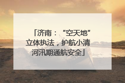 济南：“空天地”立体执法，护航小清河汛期通航安全