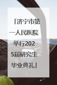 济宁市第一人民医院举行2025届研究生毕业典礼