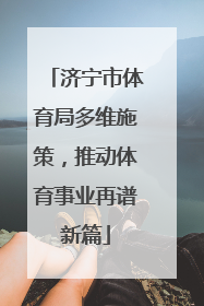 济宁市体育局多维施策，推动体育事业再谱新篇