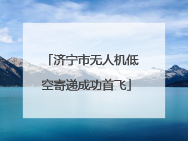 济宁市无人机低空寄递成功首飞