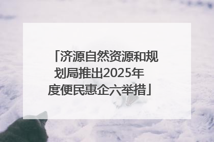 济源自然资源和规划局推出2025年度便民惠企六举措