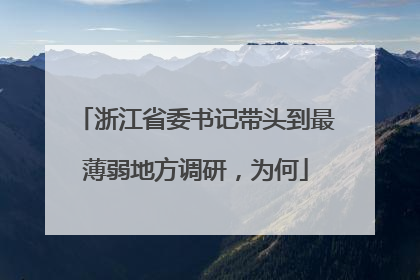 浙江省委书记带头到最薄弱地方调研，为何
