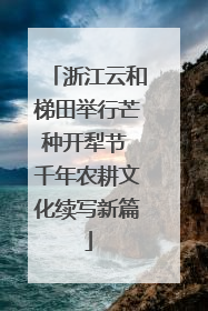 浙江云和梯田举行芒种开犁节 千年农耕文化续写新篇