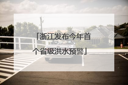 浙江发布今年首个省级洪水预警