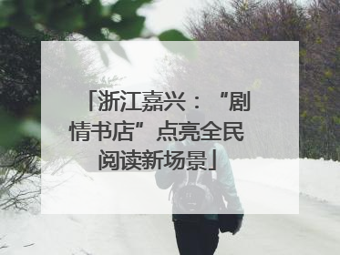 浙江嘉兴：“剧情书店”点亮全民阅读新场景