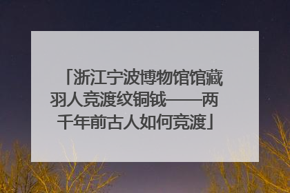 浙江宁波博物馆馆藏羽人竞渡纹铜钺——两千年前古人如何竞渡