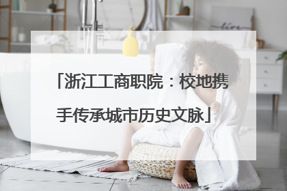 浙江工商职院：校地携手传承城市历史文脉