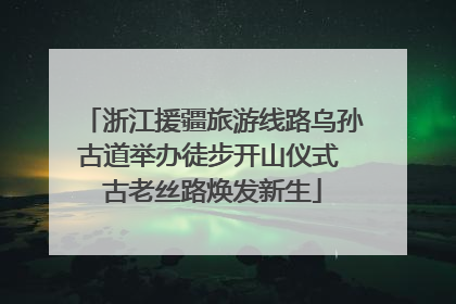 浙江援疆旅游线路乌孙古道举办徒步开山仪式 古老丝路焕发新生