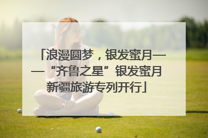 浪漫圆梦，银发蜜月——“齐鲁之星”银发蜜月新疆旅游专列开行