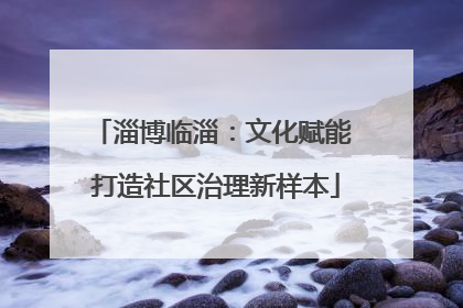 淄博临淄：文化赋能 打造社区治理新样本