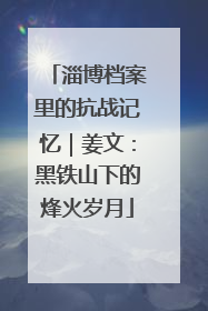 淄博档案里的抗战记忆｜姜文：黑铁山下的烽火岁月