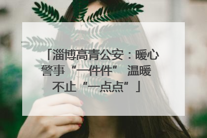 淄博高青公安：暖心警事“一件件” 温暖不止“一点点”