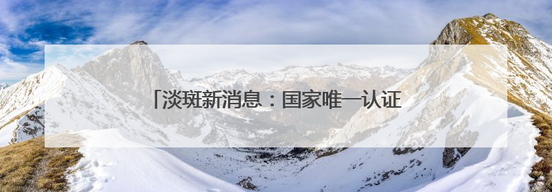 淡斑新消息：国家唯一认证的祛斑产品，持久战选手！