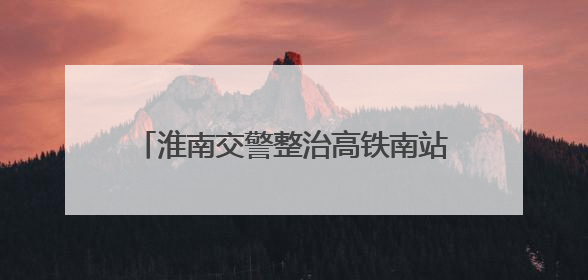 淮南交警整治高铁南站附近违停：增加地面停车位，延长免费停车时间