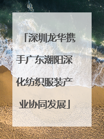 深圳龙华携手广东潮阳深化纺织服装产业协同发展