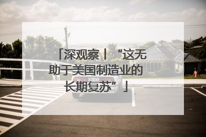 深观察丨“这无助于美国制造业的长期复苏”