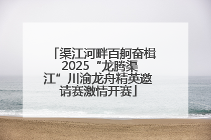 渠江河畔百舸奋楫 2025“龙腾渠江”川渝龙舟精英邀请赛激情开赛