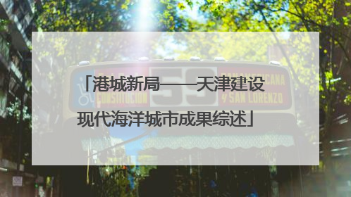 港城新局——天津建设现代海洋城市成果综述