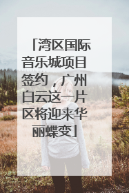 湾区国际音乐城项目签约，广州白云这一片区将迎来华丽蝶变