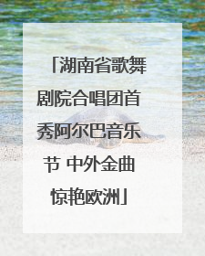 湖南省歌舞剧院合唱团首秀阿尔巴音乐节 中外金曲惊艳欧洲