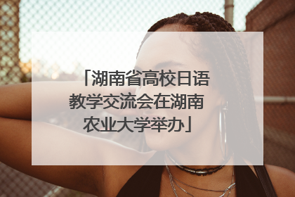 湖南省高校日语教学交流会在湖南农业大学举办