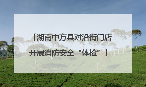 湖南中方县对沿街门店开展消防安全“体检”