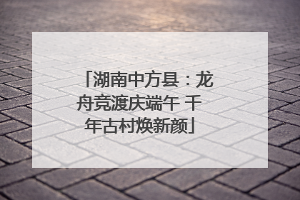 湖南中方县：龙舟竞渡庆端午 千年古村焕新颜