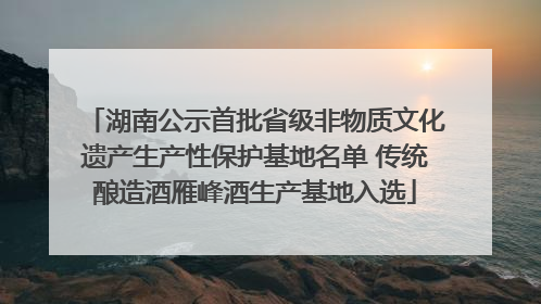湖南公示首批省级非物质文化遗产生产性保护基地名单 传统酿造酒雁峰酒生产基地入选