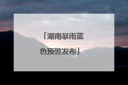 湖南暴雨蓝色预警发布