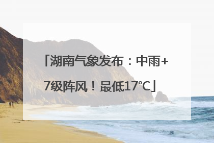 湖南气象发布：中雨+7级阵风！最低17℃