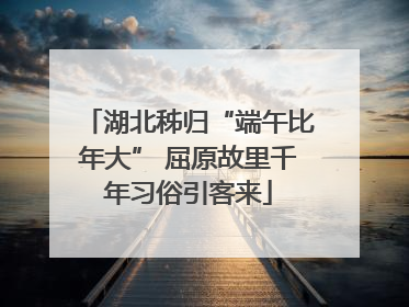 湖北秭归“端午比年大” 屈原故里千年习俗引客来